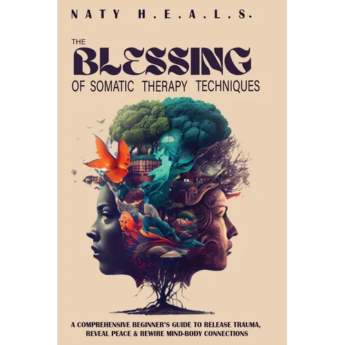 The Blessing of Somatic Therapy Techniques: A Comprehensive Beginner's Guide to Release Trauma, Reveal Peace & Rewire Mind-Body Connections