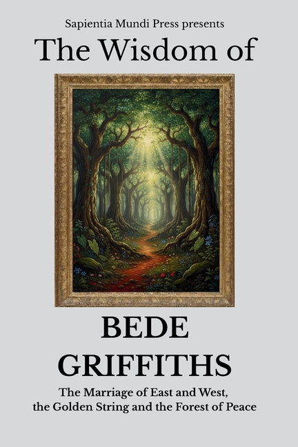 The Wisdom of Bede Griffiths: The Marriage of East and West, the Golden String, and the Forest of Peace