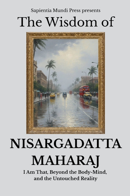 The Wisdom of Nisargadatta Maharaj: I Am That, Beyond the Body-Mind, and the Untouched Reality