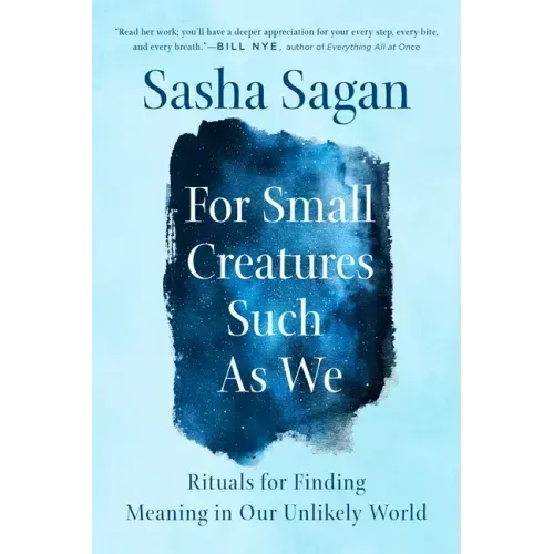 For Small Creatures Such as We: Rituals for Finding Meaning in Our Unlikely World